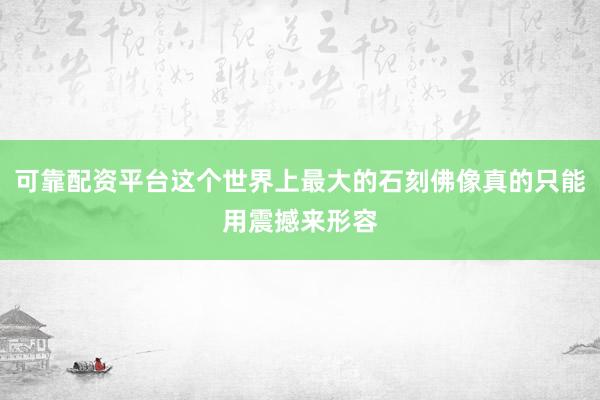 可靠配资平台这个世界上最大的石刻佛像真的只能用震撼来形容