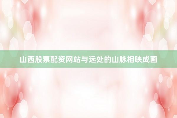 山西股票配资网站与远处的山脉相映成画