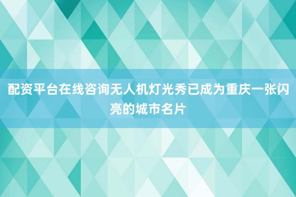 配资平台在线咨询无人机灯光秀已成为重庆一张闪亮的城市名片