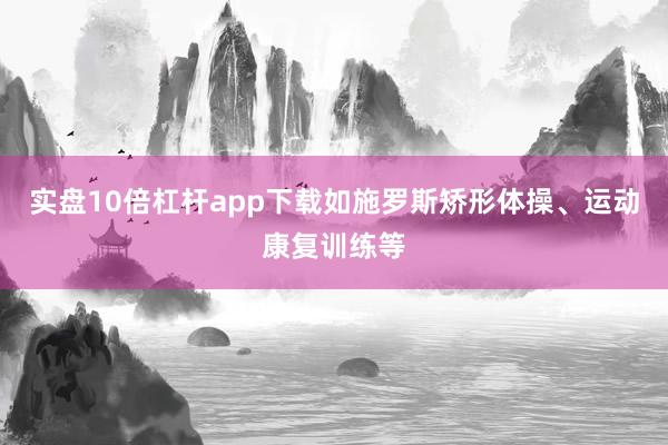 实盘10倍杠杆app下载如施罗斯矫形体操、运动康复训练等