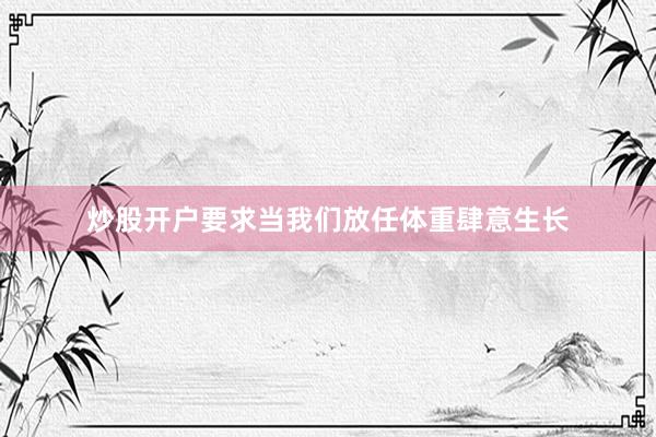 炒股开户要求当我们放任体重肆意生长