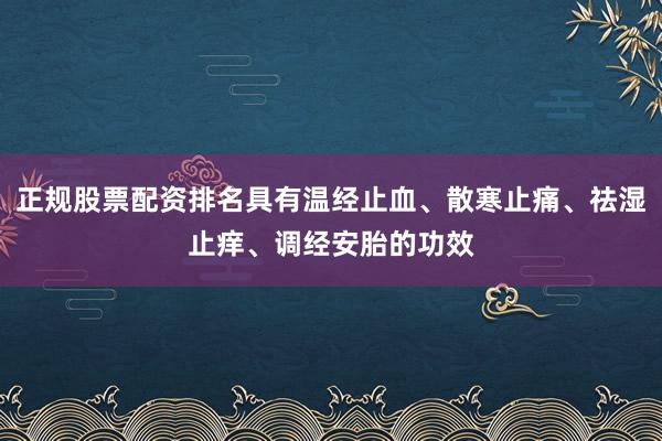 正规股票配资排名具有温经止血、散寒止痛、祛湿止痒、调经安胎的功效