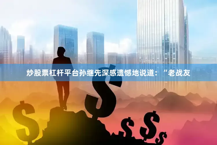 炒股票杠杆平台孙继先深感遗憾地说道：“老战友