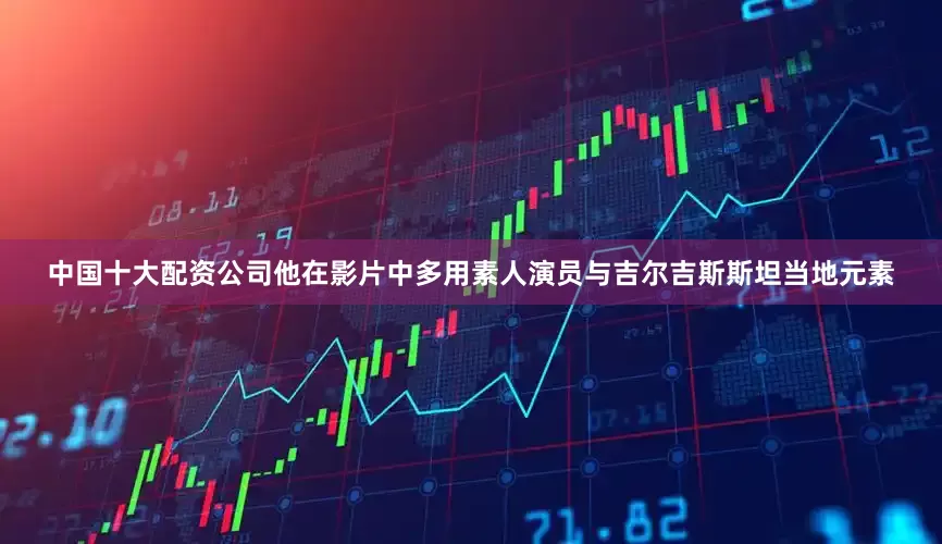中国十大配资公司他在影片中多用素人演员与吉尔吉斯斯坦当地元素