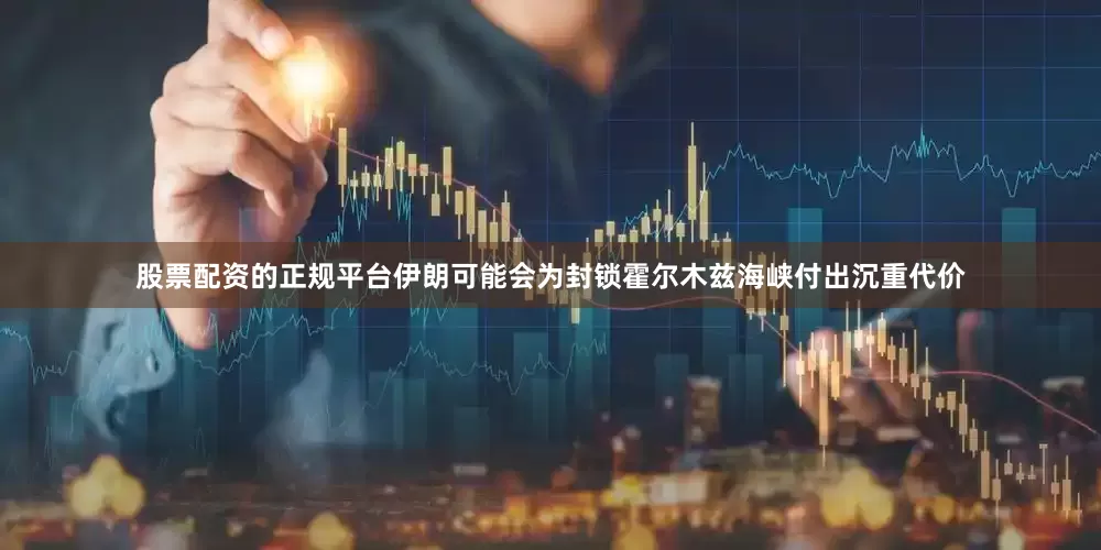 股票配资的正规平台伊朗可能会为封锁霍尔木兹海峡付出沉重代价