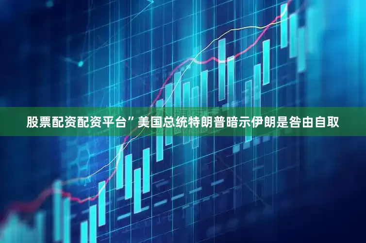 股票配资配资平台”美国总统特朗普暗示伊朗是咎由自取