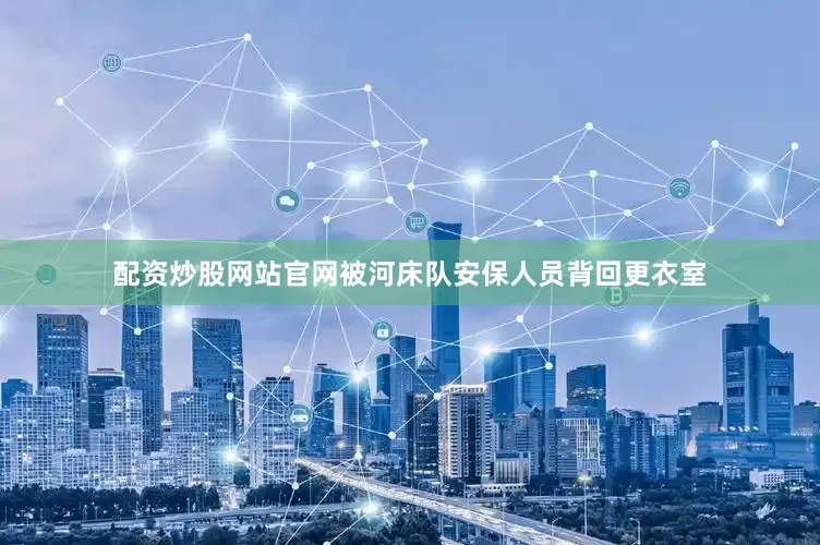 配资炒股网站官网被河床队安保人员背回更衣室