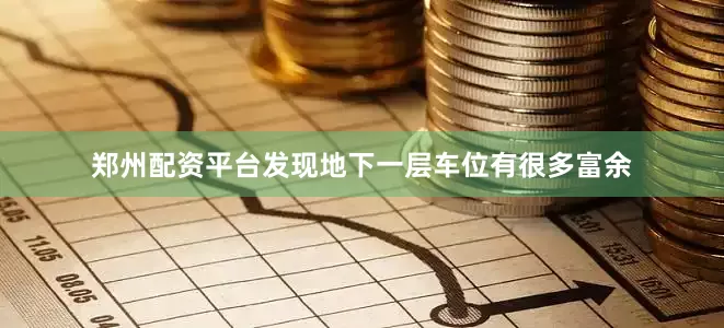 郑州配资平台发现地下一层车位有很多富余
