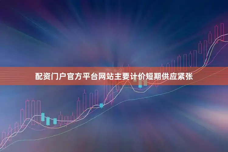 配资门户官方平台网站主要计价短期供应紧张