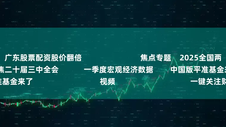 广东股票配资股价翻倍                            焦点专题    2025全国两会第十二届Choice最佳分析师聚焦二十届三中全会            一季度宏观经济数据        中国版平准基金来了                                视频                                    一键关注财经大咖