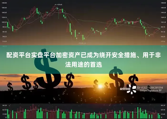配资平台实盘平台加密资产已成为绕开安全措施、用于非法用途的首选