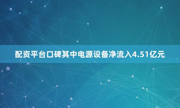 配资平台口碑其中电源设备净流入4.51亿元