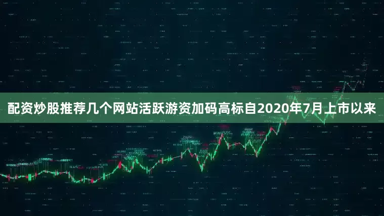 配资炒股推荐几个网站活跃游资加码高标　　自2020年7月上市以来