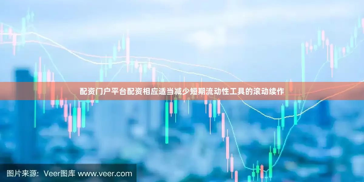 配资门户平台配资相应适当减少短期流动性工具的滚动续作