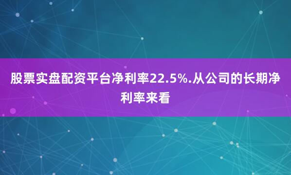 股票实盘配资平台净利率22.5%.从公司的长期净利率来看