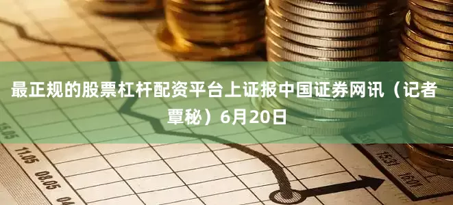 最正规的股票杠杆配资平台上证报中国证券网讯（记者 覃秘）6月20日