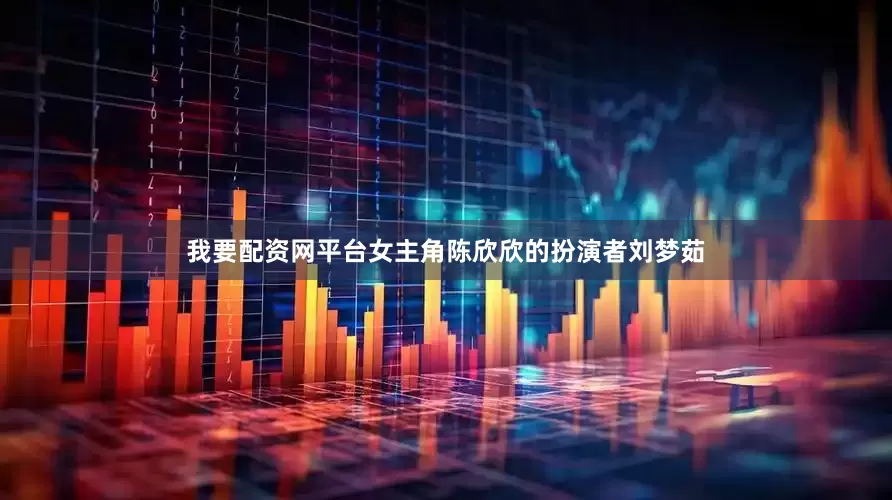 我要配资网平台女主角陈欣欣的扮演者刘梦茹