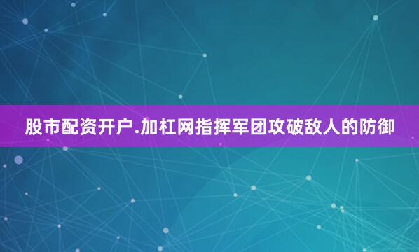 股市配资开户.加杠网指挥军团攻破敌人的防御