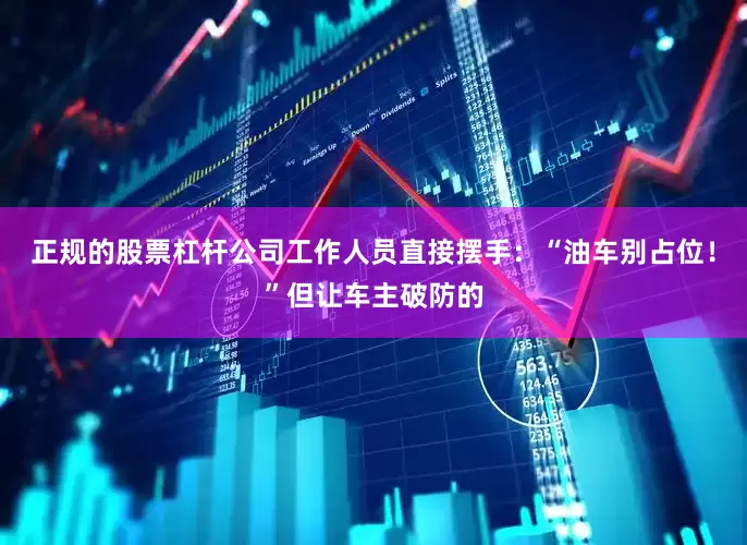 正规的股票杠杆公司工作人员直接摆手：“油车别占位！”但让车主破防的