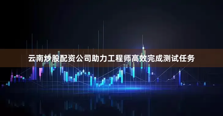 云南炒股配资公司助力工程师高效完成测试任务
