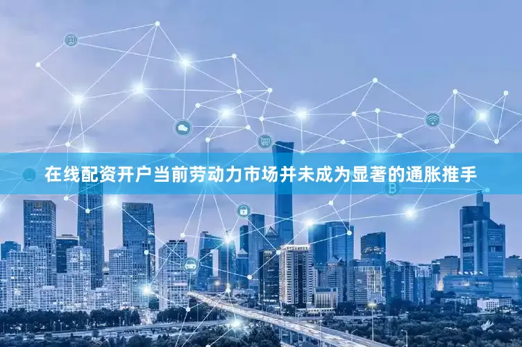 在线配资开户当前劳动力市场并未成为显著的通胀推手