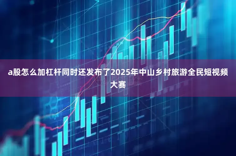 a股怎么加杠杆同时还发布了2025年中山乡村旅游全民短视频大赛