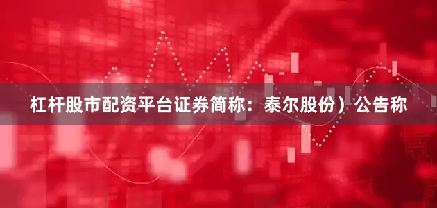 杠杆股市配资平台证券简称：泰尔股份）公告称