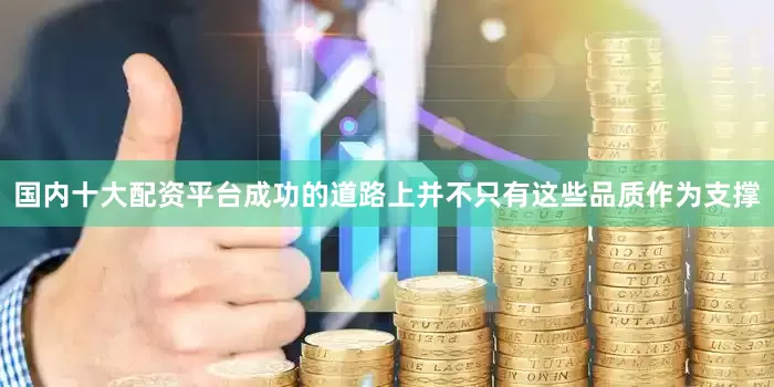 国内十大配资平台成功的道路上并不只有这些品质作为支撑