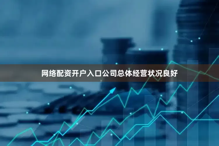 网络配资开户入口公司总体经营状况良好