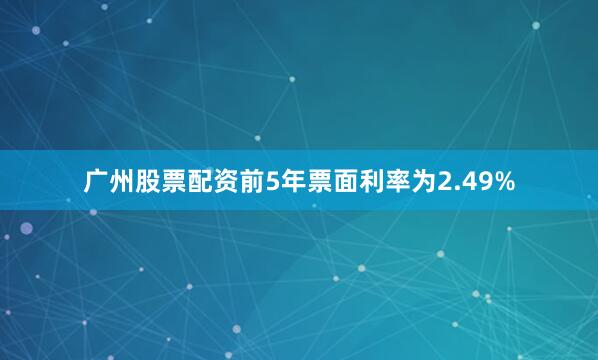 广州股票配资前5年票面利率为2.49%