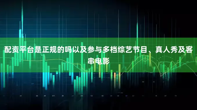 配资平台是正规的吗以及参与多档综艺节目、真人秀及客串电影
