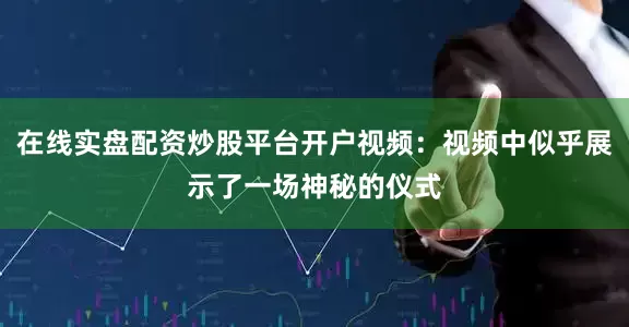 在线实盘配资炒股平台开户视频：视频中似乎展示了一场神秘的仪式