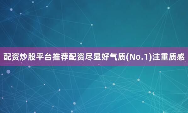 配资炒股平台推荐配资尽显好气质(No.1)注重质感