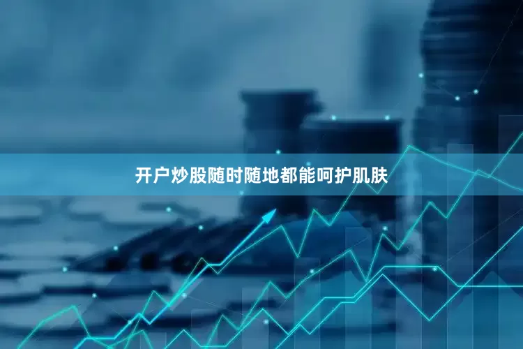 开户炒股随时随地都能呵护肌肤