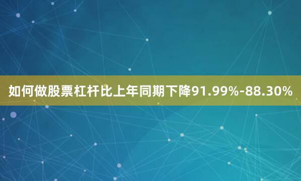 如何做股票杠杆比上年同期下降91.99%-88.30%