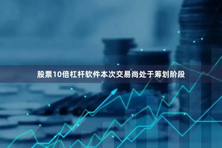 股票10倍杠杆软件本次交易尚处于筹划阶段