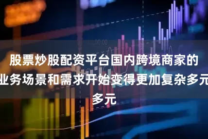 股票炒股配资平台国内跨境商家的业务场景和需求开始变得更加复杂多元
