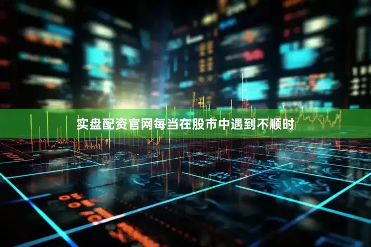 实盘配资官网每当在股市中遇到不顺时