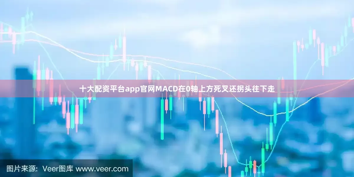 十大配资平台app官网MACD在0轴上方死叉还拐头往下走