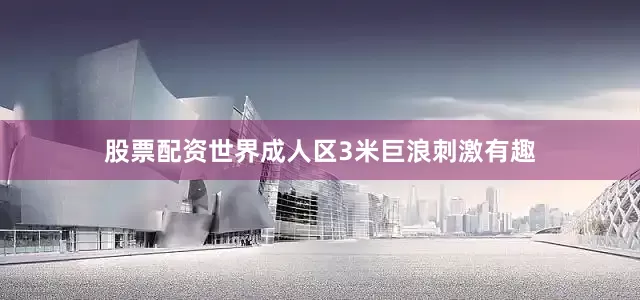 股票配资世界成人区3米巨浪刺激有趣