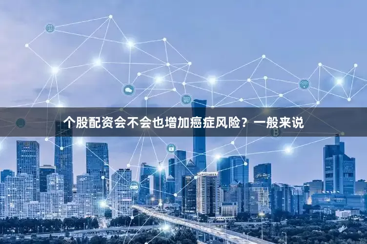 个股配资会不会也增加癌症风险？一般来说