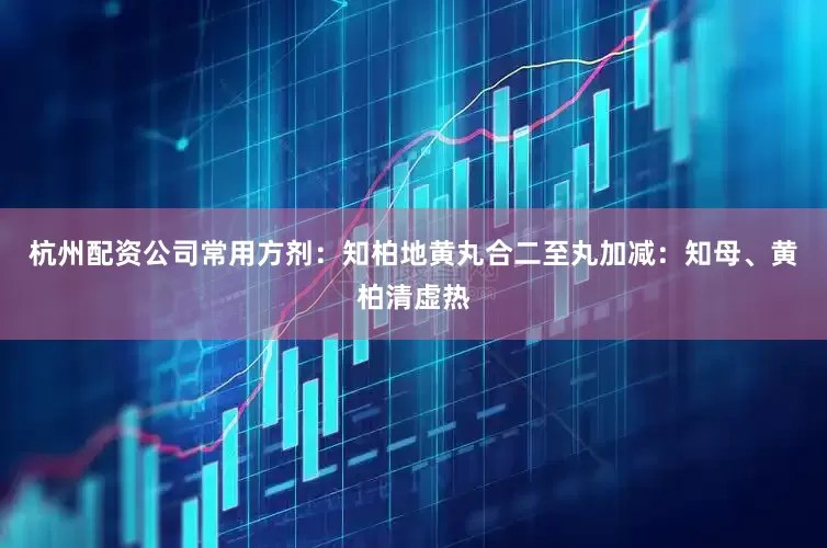 杭州配资公司常用方剂：知柏地黄丸合二至丸加减：知母、黄柏清虚热
