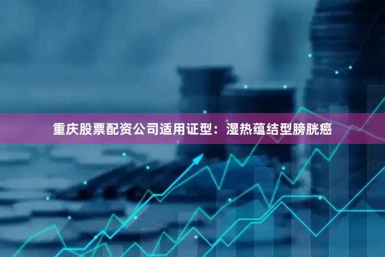 重庆股票配资公司适用证型：湿热蕴结型膀胱癌