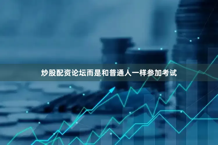 炒股配资论坛而是和普通人一样参加考试