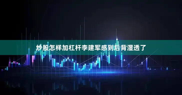 炒股怎样加杠杆李建军感到后背湿透了