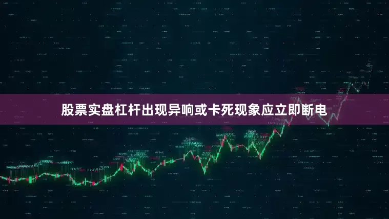 股票实盘杠杆出现异响或卡死现象应立即断电