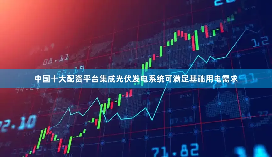 中国十大配资平台集成光伏发电系统可满足基础用电需求