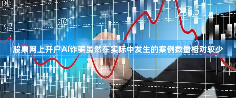 股票网上开户AI诈骗虽然在实际中发生的案例数量相对较少