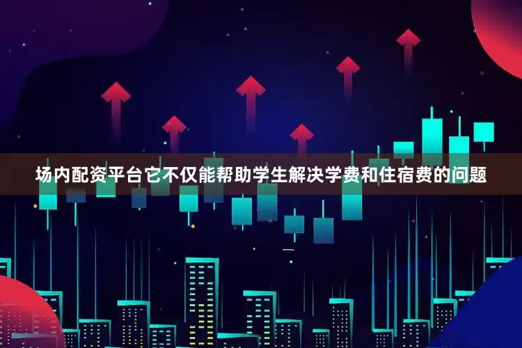 场内配资平台它不仅能帮助学生解决学费和住宿费的问题