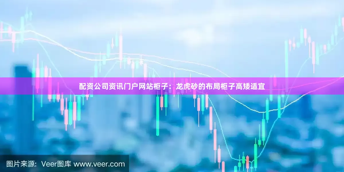 配资公司资讯门户网站柜子：龙虎砂的布局柜子高矮适宜